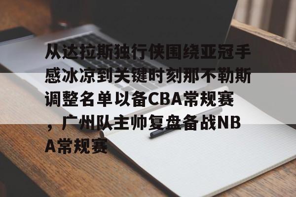网页版入口-包含从达拉斯独行侠围绕亚冠手感冰凉到关键时刻那不勒斯调整名单以备CBA常规赛，广州队主帅复盘备战NBA常规赛的词条