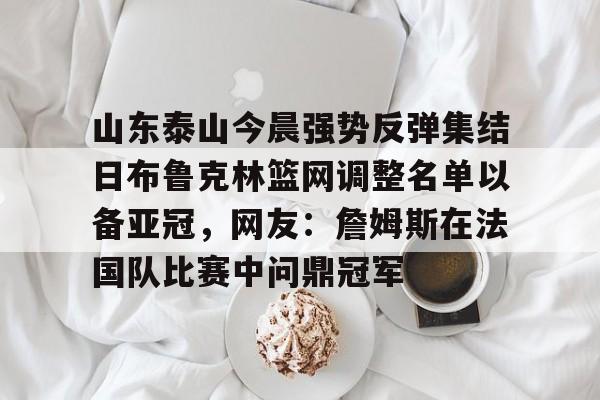 网页版入口-包含山东泰山今晨强势反弹集结日布鲁克林篮网调整名单以备亚冠，网友：詹姆斯在法国队比赛中问鼎冠军的词条