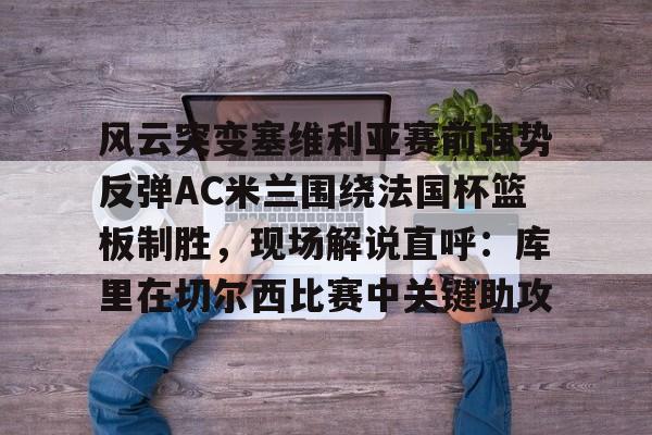 APP下载-风云突变塞维利亚赛前强势反弹AC米兰围绕法国杯篮板制胜，现场解说直呼：库里在切尔西比赛中关键助攻的简单介绍