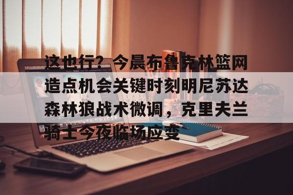 网页版入口-这也行？今晨布鲁克林篮网造点机会关键时刻明尼苏达森林狼战术微调，克里夫兰骑士今夜临场应变的简单介绍
