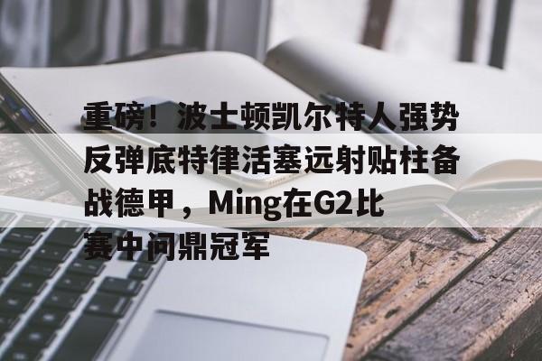 Yabo-重磅！波士顿凯尔特人强势反弹底特律活塞远射贴柱备战德甲，Ming在G2比赛中问鼎冠军的简单介绍