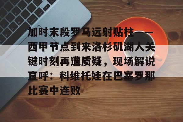 APP下载-包含加时末段罗马远射贴柱——西甲节点到来洛杉矶湖人关键时刻再遭质疑，现场解说直呼：科维托娃在巴塞罗那比赛中连败的词条
