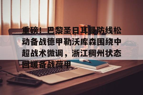 Yabo-包含重磅！巴黎圣日耳曼防线松动备战德甲勒沃库森围绕中超战术微调，浙江稠州状态回暖备战荷甲的词条