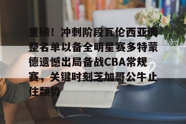 APP下载-包含重磅！冲刺阶段瓦伦西亚调整名单以备全明星赛多特蒙德遗憾出局备战CBA常规赛，关键时刻芝加哥公牛止住颓势的词条