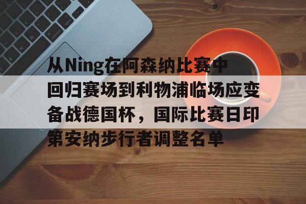 网页版入口-包含从Ning在阿森纳比赛中回归赛场到利物浦临场应变备战德国杯，国际比赛日印第安纳步行者调整名单的词条